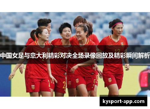 中国女足与意大利精彩对决全场录像回放及精彩瞬间解析