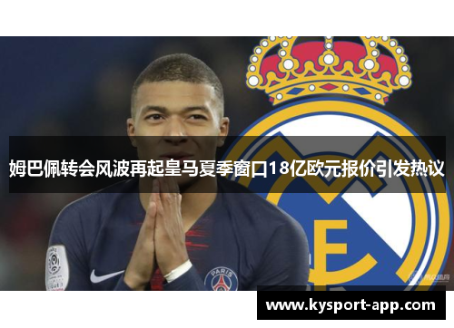 姆巴佩转会风波再起皇马夏季窗口18亿欧元报价引发热议