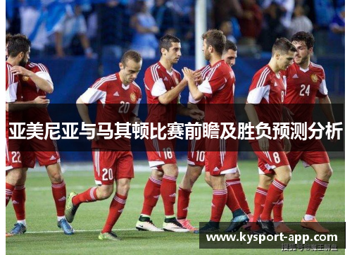 亚美尼亚与马其顿比赛前瞻及胜负预测分析