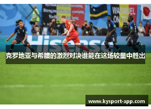 克罗地亚与希腊的激烈对决谁能在这场较量中胜出