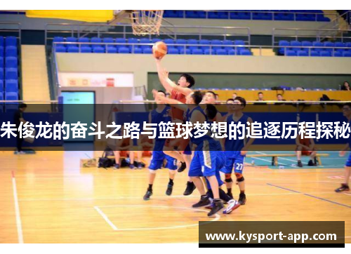 朱俊龙的奋斗之路与篮球梦想的追逐历程探秘